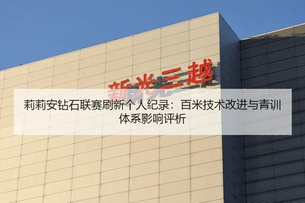 莉莉安钻石联赛刷新个人纪录：百米技术改进与青训体系影响评析