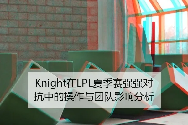 Knight在LPL夏季赛强强对抗中的操作与团队影响分析